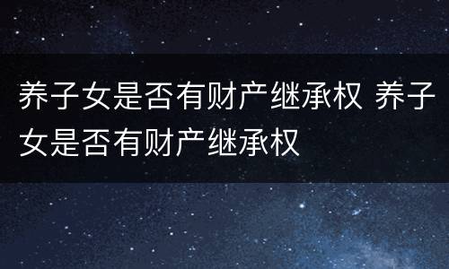 养子女是否有财产继承权 养子女是否有财产继承权