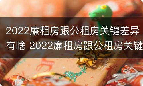 2022廉租房跟公租房关键差异有啥 2022廉租房跟公租房关键差异有啥区别