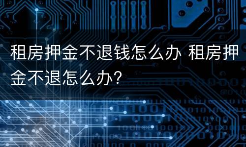 租房押金不退钱怎么办 租房押金不退怎么办?