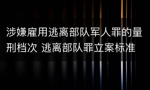 涉嫌雇用逃离部队军人罪的量刑档次 逃离部队罪立案标准