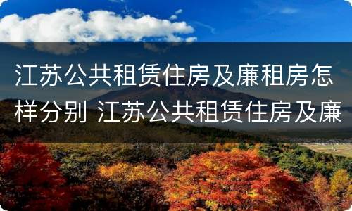 江苏公共租赁住房及廉租房怎样分别 江苏公共租赁住房及廉租房怎样分别认定