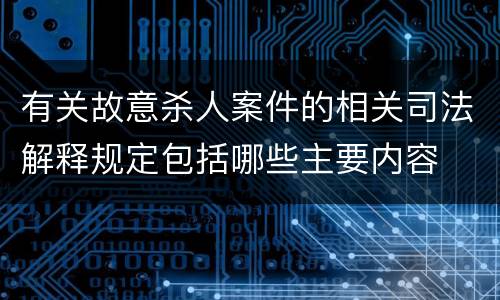 有关故意杀人案件的相关司法解释规定包括哪些主要内容