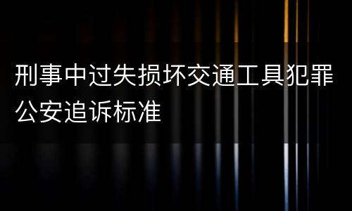刑事中过失损坏交通工具犯罪公安追诉标准