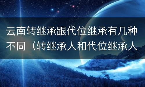 云南转继承跟代位继承有几种不同（转继承人和代位继承人的区别）
