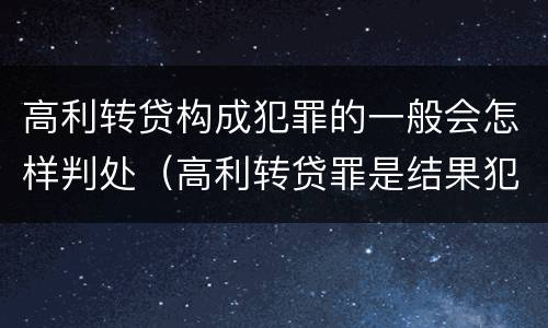 高利转贷构成犯罪的一般会怎样判处（高利转贷罪是结果犯还是行为犯）