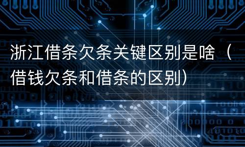 浙江借条欠条关键区别是啥（借钱欠条和借条的区别）