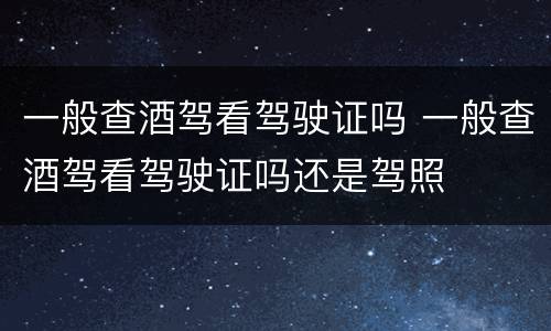 一般查酒驾看驾驶证吗 一般查酒驾看驾驶证吗还是驾照