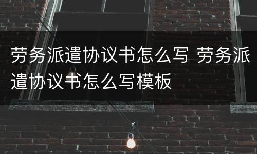 劳务派遣协议书怎么写 劳务派遣协议书怎么写模板