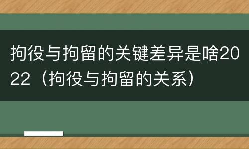 拘役与拘留的关键差异是啥2022（拘役与拘留的关系）