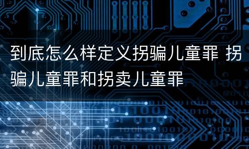 到底怎么样定义拐骗儿童罪 拐骗儿童罪和拐卖儿童罪