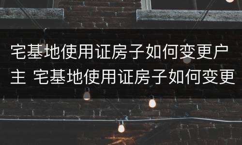 宅基地使用证房子如何变更户主 宅基地使用证房子如何变更户主