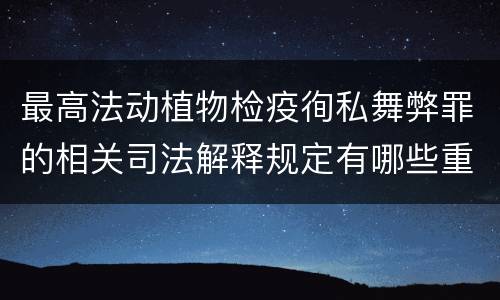 最高法动植物检疫徇私舞弊罪的相关司法解释规定有哪些重要内容