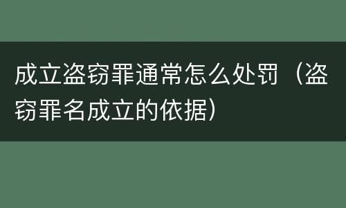 成立盗窃罪通常怎么处罚（盗窃罪名成立的依据）