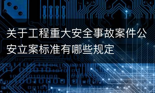 关于工程重大安全事故案件公安立案标准有哪些规定