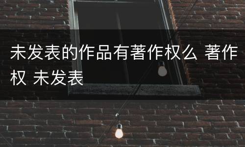 未发表的作品有著作权么 著作权 未发表