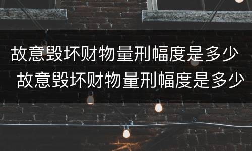 故意毁坏财物量刑幅度是多少 故意毁坏财物量刑幅度是多少年