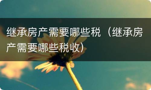 继承房产需要哪些税（继承房产需要哪些税收）