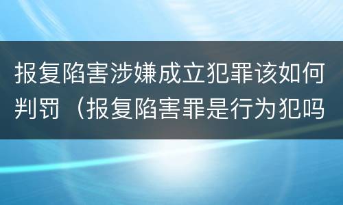 报复陷害涉嫌成立犯罪该如何判罚（报复陷害罪是行为犯吗）