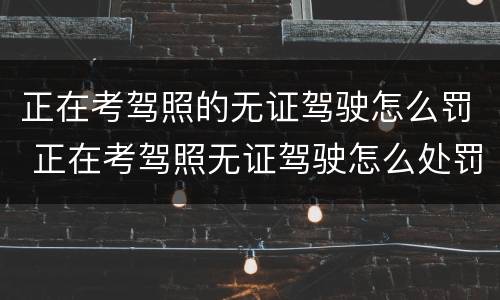 正在考驾照的无证驾驶怎么罚 正在考驾照无证驾驶怎么处罚