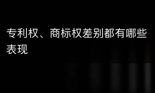 专利权、商标权差别都有哪些表现