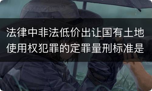 法律中非法低价出让国有土地使用权犯罪的定罪量刑标准是怎样的