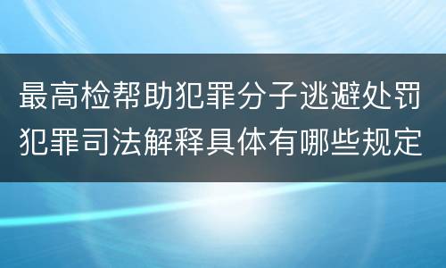 最高检帮助犯罪分子逃避处罚犯罪司法解释具体有哪些规定
