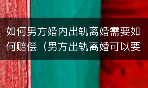 如何男方婚内出轨离婚需要如何赔偿（男方出轨离婚可以要求赔偿吗）