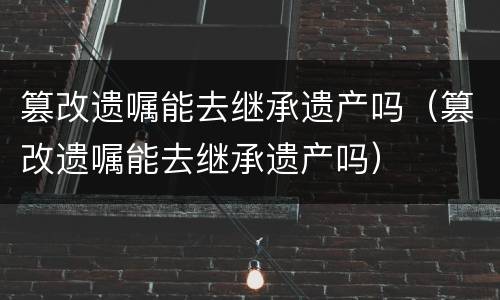 篡改遗嘱能去继承遗产吗（篡改遗嘱能去继承遗产吗）
