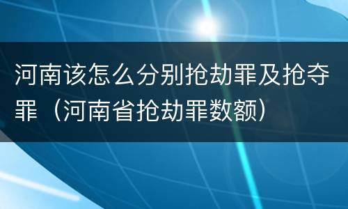 河南该怎么分别抢劫罪及抢夺罪（河南省抢劫罪数额）