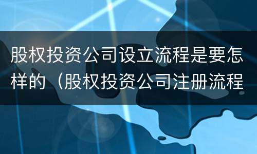 股权投资公司设立流程是要怎样的（股权投资公司注册流程）