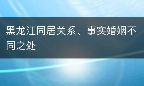 黑龙江同居关系、事实婚姻不同之处