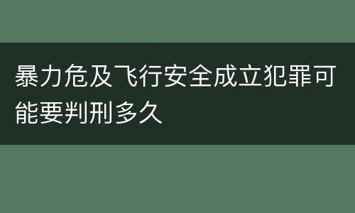 暴力危及飞行安全成立犯罪可能要判刑多久