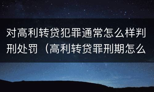 对高利转贷犯罪通常怎么样判刑处罚（高利转贷罪刑期怎么判定的）