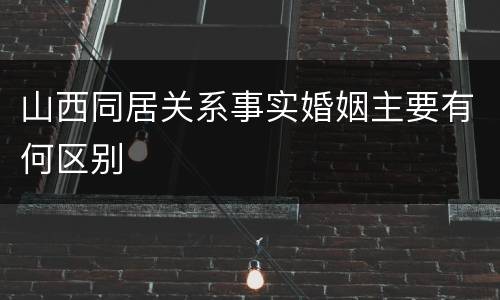山西同居关系事实婚姻主要有何区别