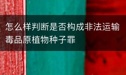 怎么样判断是否构成非法运输毒品原植物种子罪