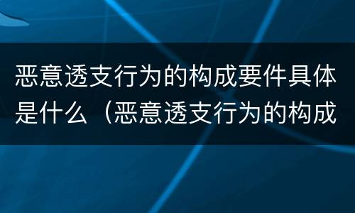 恶意透支行为的构成要件具体是什么（恶意透支行为的构成要件具体是什么）