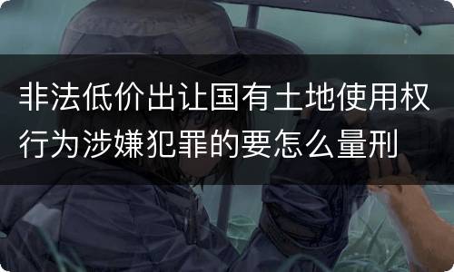 非法低价出让国有土地使用权行为涉嫌犯罪的要怎么量刑