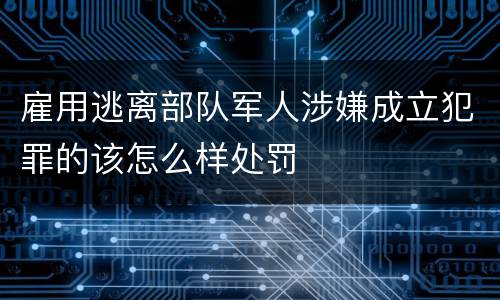 雇用逃离部队军人涉嫌成立犯罪的该怎么样处罚