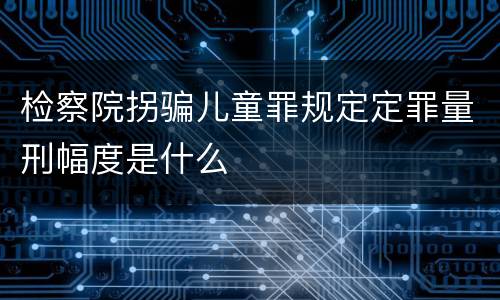 检察院拐骗儿童罪规定定罪量刑幅度是什么