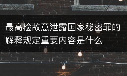 最高检故意泄露国家秘密罪的解释规定重要内容是什么