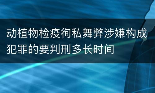 动植物检疫徇私舞弊涉嫌构成犯罪的要判刑多长时间