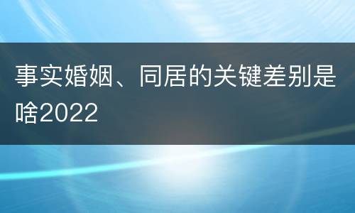 事实婚姻、同居的关键差别是啥2022