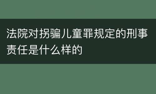 法院对拐骗儿童罪规定的刑事责任是什么样的