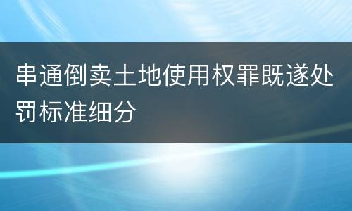 串通倒卖土地使用权罪既遂处罚标准细分