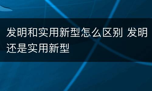 发明和实用新型怎么区别 发明还是实用新型