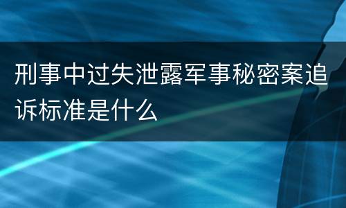 刑事中过失泄露军事秘密案追诉标准是什么