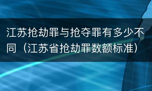 江苏抢劫罪与抢夺罪有多少不同（江苏省抢劫罪数额标准）