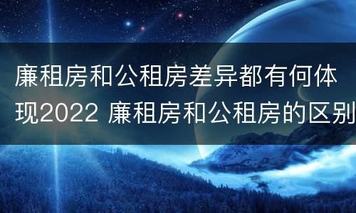 廉租房和公租房差异都有何体现2022 廉租房和公租房的区别和联系