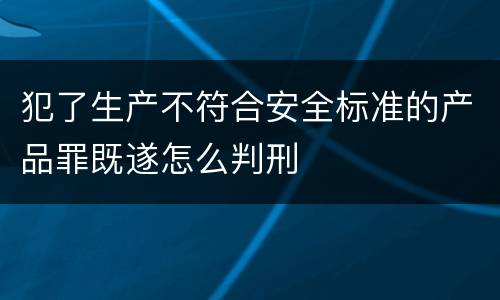 犯了生产不符合安全标准的产品罪既遂怎么判刑