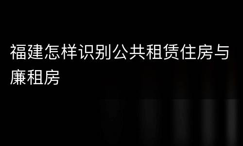 福建怎样识别公共租赁住房与廉租房